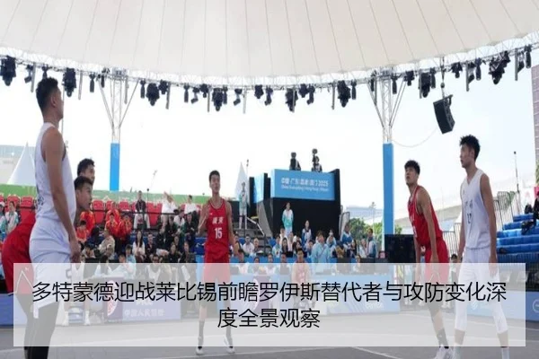 多特蒙德迎战莱比锡前瞻罗伊斯替代者与攻防变化深度全景观察